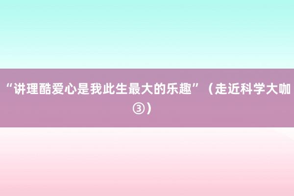 “讲理酷爱心是我此生最大的乐趣”（走近科学大咖③） 
